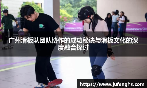广州滑板队团队协作的成功秘诀与滑板文化的深度融合探讨
