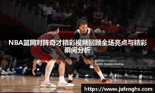 NBA篮网对阵奇才精彩视频回顾全场亮点与精彩瞬间分析