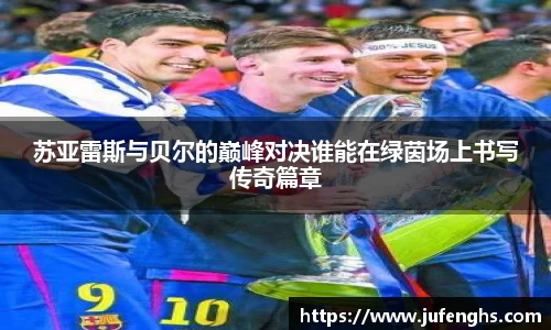 苏亚雷斯与贝尔的巅峰对决谁能在绿茵场上书写传奇篇章