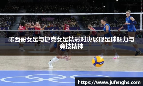 墨西哥女足与捷克女足精彩对决展现足球魅力与竞技精神