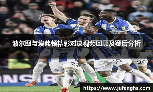 波尔图与埃弗顿精彩对决视频回顾及赛后分析