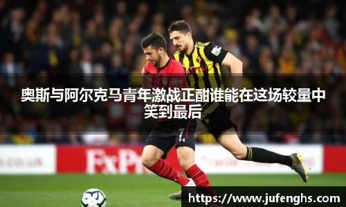奥斯与阿尔克马青年激战正酣谁能在这场较量中笑到最后