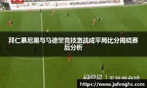 拜仁慕尼黑与马德里竞技激战成平局比分揭晓赛后分析