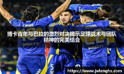 博卡青年与巴拉的激烈对决揭示足球战术与团队精神的完美结合